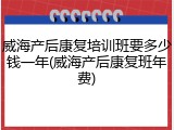 威海产后康复培训班要多少钱一年(威海产后康复班年费)