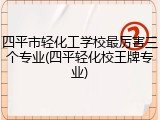 四平市轻化工学校最厉害三个专业(四平轻化校王牌专业)