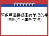 萍乡芦溪县哪里有单招的学校啊(芦溪单招学校)