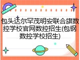 包头达尔罕茂明安联合旗数控学校官网数控招生(包钢数控学校招生)
