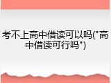考不上高中借读可以吗("高中借读可行吗")