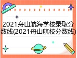 2021舟山航海学校录取分数线(2021舟山航校分数线)