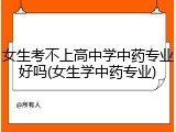 女生考不上高中学中药专业好吗(女生学中药专业)