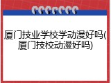 厦门技业学校学动漫好吗(厦门技校动漫好吗)