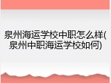 泉州海运学校中职怎么样(泉州中职海运学校如何)