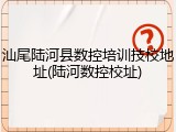 汕尾陆河县数控培训技校地址(陆河数控校址)