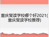 重庆复读学校哪个好2021(重庆复读学校推荐)