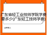 广东省轻工业技师学院学费要多少(广东轻工技师学费)