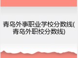 青岛外事职业学校分数线(青岛外职校分数线)