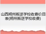 山西朔州叛逆学校收费价目表(朔州叛逆学校收费)
