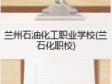 兰州石油化工职业学校(兰石化职校)