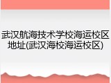 武汉航海技术学校海运校区地址(武汉海校海运校区)