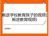 叛逆学校教育孩子的视频(叛逆教育视频)