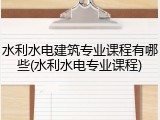 水利水电建筑专业课程有哪些(水利水电专业课程)