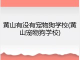 黄山有没有宠物狗学校(黄山宠物狗学校)