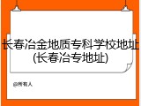 长春冶金地质专科学校地址(长春冶专地址)
