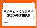 中国的贵族学校在哪里招生(贵族学校招生地)