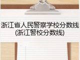 浙江省人民警察学校分数线(浙江警校分数线)