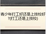 青少年打工好还是上技校好?(打工还是上技校)