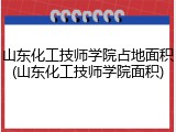 山东化工技师学院占地面积(山东化工技师学院面积)