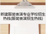 新建服装表演专业学校招生热线(服装表演招生热线)