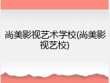 尚美影视艺术学校(尚美影视艺校)