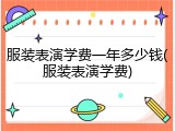 服装表演学费一年多少钱(服装表演学费)