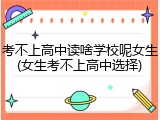 考不上高中读啥学校呢女生(女生考不上高中选择)