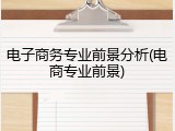 电子商务专业前景分析(电商专业前景)