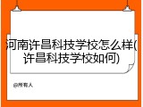河南许昌科技学校怎么样(许昌科技学校如何)