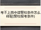 考不上高中读警校条件怎么样呢(警校报考条件)
