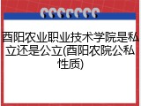 酉阳农业职业技术学院是私立还是公立(酉阳农院公私性质)