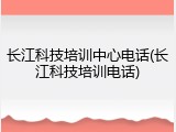 长江科技培训中心电话(长江科技培训电话)