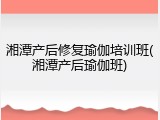 湘潭产后修复瑜伽培训班(湘潭产后瑜伽班)