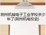 荆州机械电子工业学校多少年了(荆州机电校史)