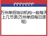万州单招培训机构一般每天上几节课(万州单招每日课程)