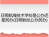 日照航海技术学校是公办还是民办(日照航校公办民办)