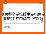 电商哪个学校好中专电商专业的(中专电商专业推荐)