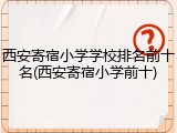 西安寄宿小学学校排名前十名(西安寄宿小学前十)