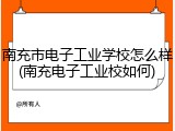 南充市电子工业学校怎么样(南充电子工业校如何)