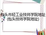 包头市轻工业技师学院地址(包头技师学院地址)