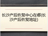长沙产后恢复中心在哪(长沙产后恢复地址)