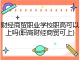 财经商贸职业学校职高可以上吗(职高财经商贸可上)