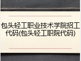 包头轻工职业技术学院招工代码(包头轻工职院代码)