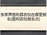 张家界慈利县农校在哪里报名(慈利农校报名点)