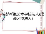 成都新锐艺术学校法人(成都艺校法人)