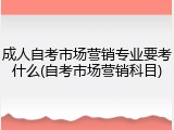 成人自考市场营销专业要考什么(自考市场营销科目)