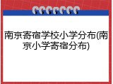 南京寄宿学校小学分布(南京小学寄宿分布)