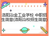 洛阳冶金工业学校 中职招生简章(洛阳冶校招生简章)