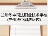 兰州华中司法职业技术学校(兰州华中司法职校)